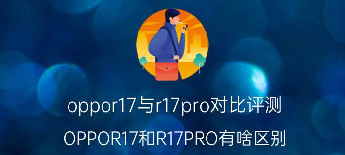 oppor17与r17pro对比评测 OPPOR17和R17PRO有啥区别？